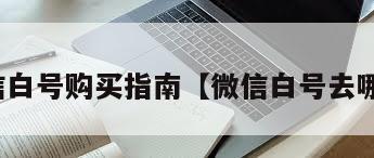 微信白号购买指南【微信白号去哪买】