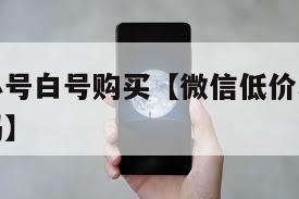 微信低价小号白号购买【微信低价小号白号购买是真的吗】