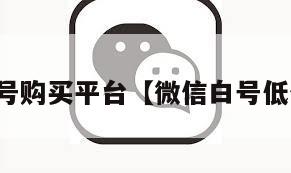 微信白号购买平台【微信白号低价出售】