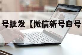 微信新号白号批发【微信新号白号批发怎么弄】